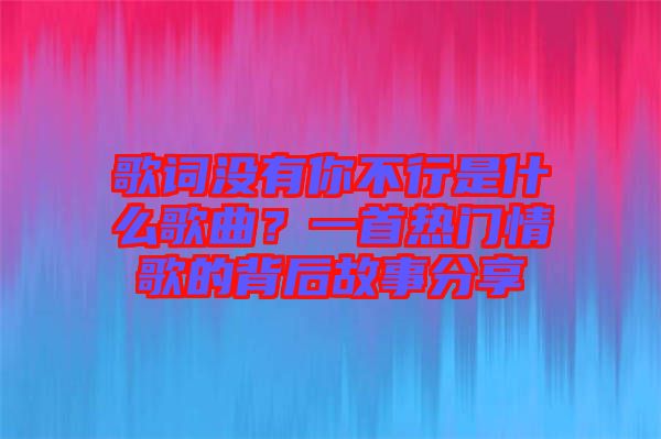 歌詞沒(méi)有你不行是什么歌曲？一首熱門情歌的背后故事分享