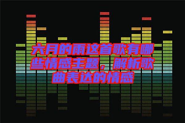 六月的雨這首歌有哪些情感主題，解析歌曲表達(dá)的情感