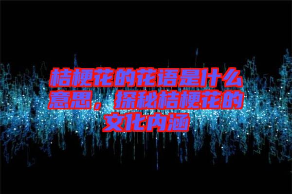 桔?；ǖ幕ㄕZ(yǔ)是什么意思，探秘桔梗花的文化內(nèi)涵