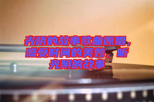 光陰的故事歌曲原唱，感受時(shí)間的美妙，聽光陰的故事