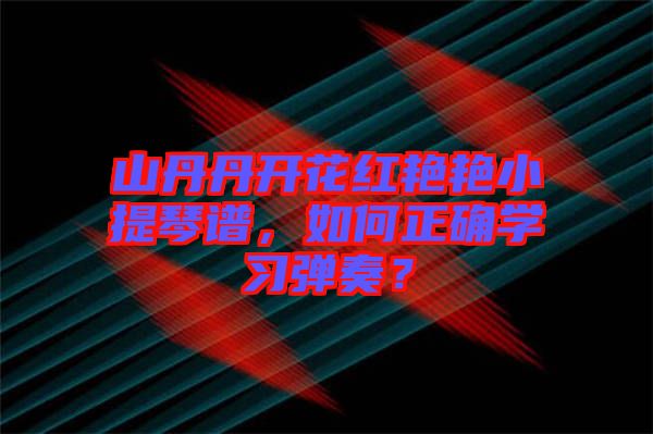 山丹丹開花紅艷艷小提琴譜，如何正確學(xué)習(xí)彈奏？