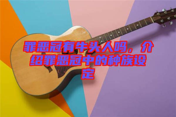 罪惡冠有牛頭人嗎，介紹罪惡冠中的種族設(shè)定