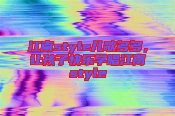 江南style兒歌多多，讓孩子快樂(lè)學(xué)唱江南style