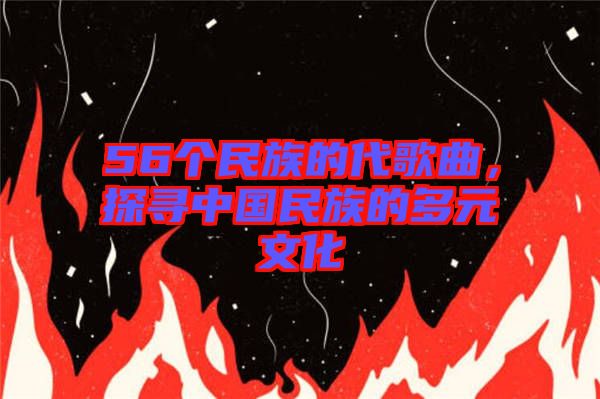 56個民族的代歌曲，探尋中國民族的多元文化