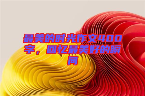 最美的時光作文400字，回憶最美好的瞬間