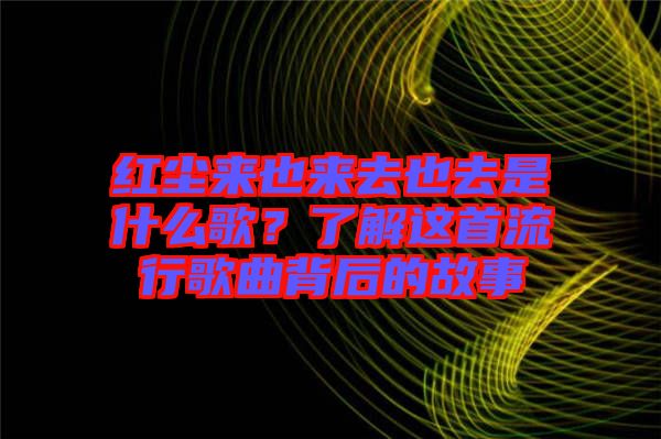 紅塵來也來去也去是什么歌？了解這首流行歌曲背后的故事