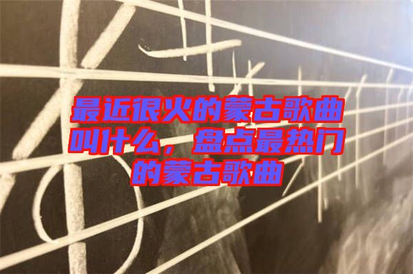 最近很火的蒙古歌曲叫什么，盤點(diǎn)最熱門的蒙古歌曲