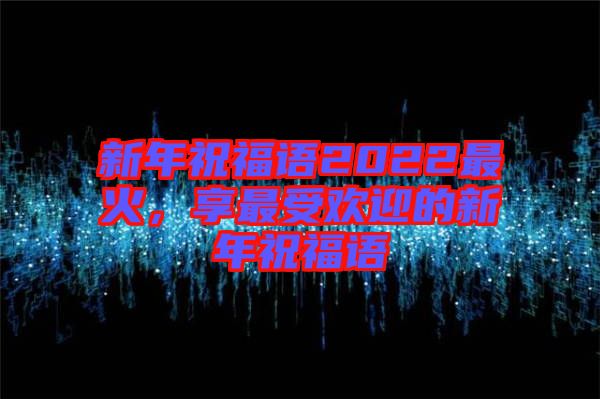 新年祝福語2022最火，享最受歡迎的新年祝福語