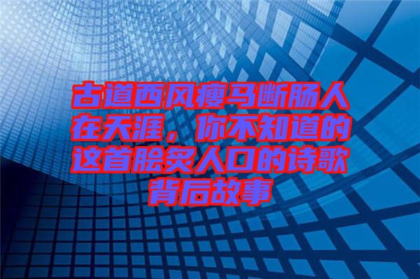 古道西風瘦馬斷腸人在天涯，你不知道的這首膾炙人口的詩歌背后故事