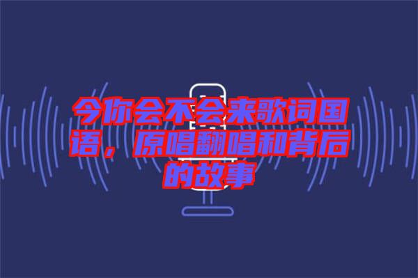 今你會(huì)不會(huì)來歌詞國語，原唱翻唱和背后的故事