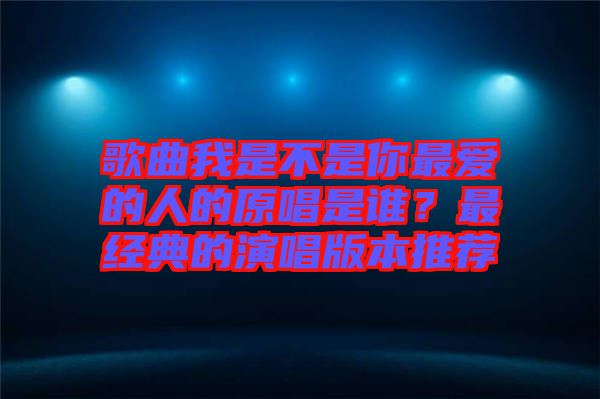 歌曲我是不是你最?lèi)?ài)的人的原唱是誰(shuí)？最經(jīng)典的演唱版本推薦