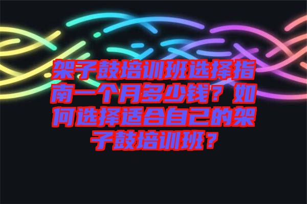 架子鼓培訓(xùn)班選擇指南一個月多少錢？如何選擇適合自己的架子鼓培訓(xùn)班？