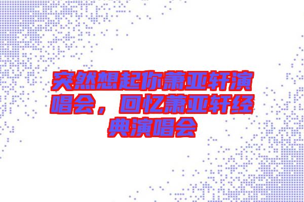 突然想起你蕭亞軒演唱會(huì)，回憶蕭亞軒經(jīng)典演唱會(huì)