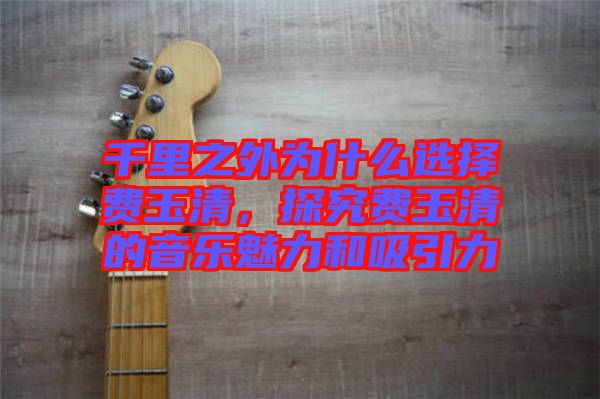 千里之外為什么選擇費(fèi)玉清，探究費(fèi)玉清的音樂魅力和吸引力