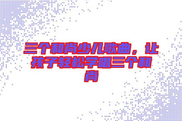 三個和尚少兒歌曲，讓孩子輕松學(xué)唱三個和尚