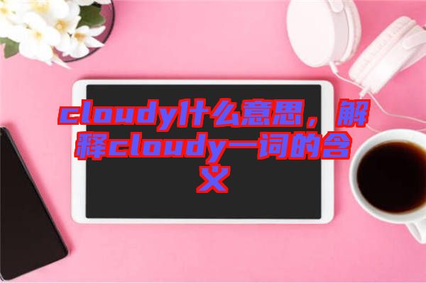 cloudy什么意思，解釋cloudy一詞的含義