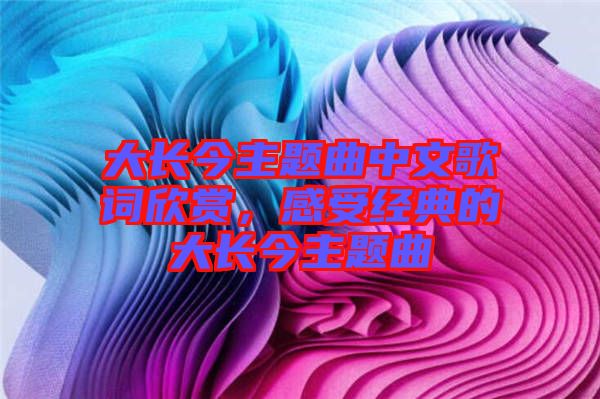 大長今主題曲中文歌詞欣賞，感受經(jīng)典的大長今主題曲