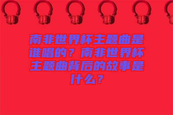 南非世界杯主題曲是誰唱的？南非世界杯主題曲背后的故事是什么？