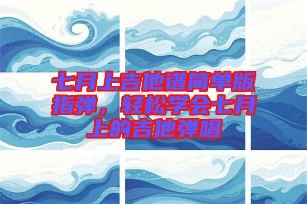 七月上吉他譜簡(jiǎn)單版指彈，輕松學(xué)會(huì)七月上的吉他彈唱