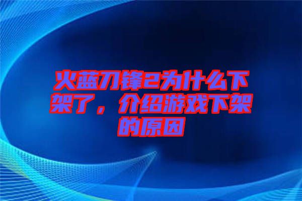 火藍(lán)刀鋒2為什么下架了，介紹游戲下架的原因