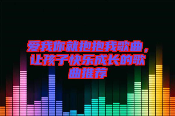 愛我你就抱抱我歌曲，讓孩子快樂成長的歌曲推薦