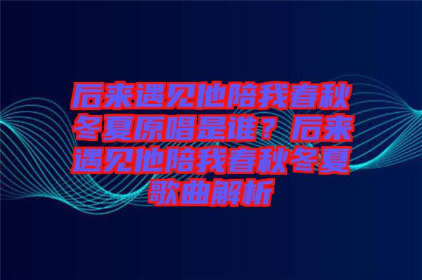 后來遇見他陪我春秋冬夏原唱是誰？后來遇見他陪我春秋冬夏歌曲解析