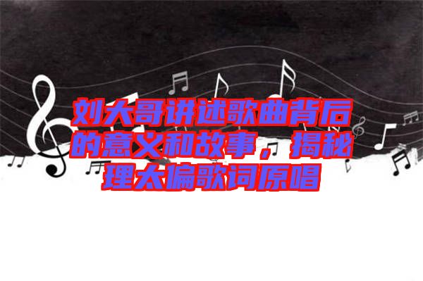 劉大哥講述歌曲背后的意義和故事，揭秘理太偏歌詞原唱