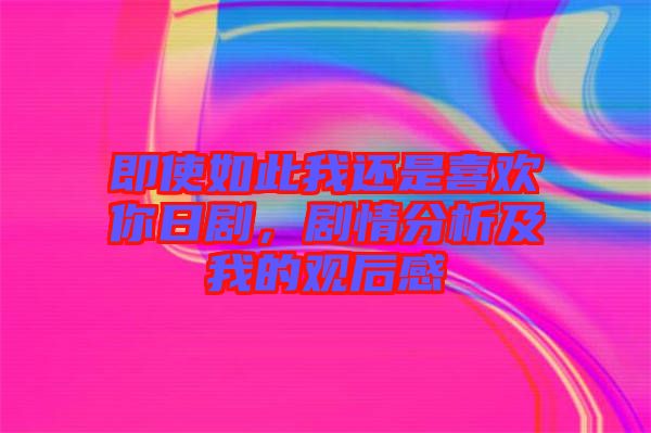 即使如此我還是喜歡你日劇，劇情分析及我的觀后感