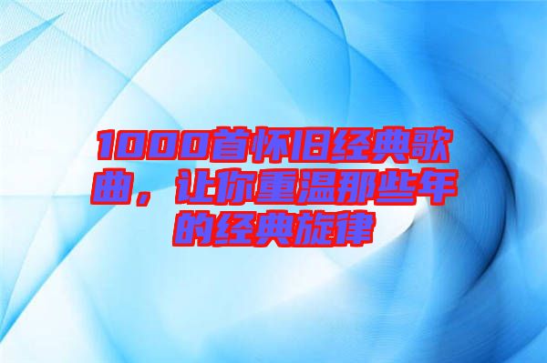 1000首懷舊經(jīng)典歌曲，讓你重溫那些年的經(jīng)典旋律