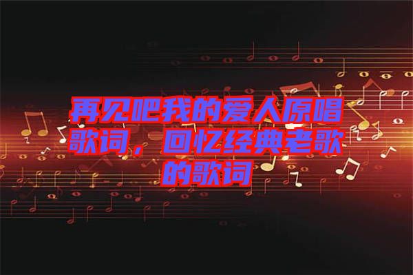 再見吧我的愛人原唱歌詞，回憶經(jīng)典老歌的歌詞