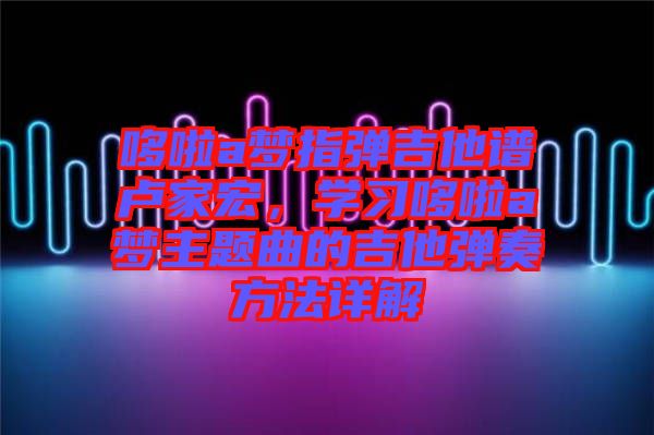 哆啦a夢指彈吉他譜盧家宏，學(xué)習(xí)哆啦a夢主題曲的吉他彈奏方法詳解