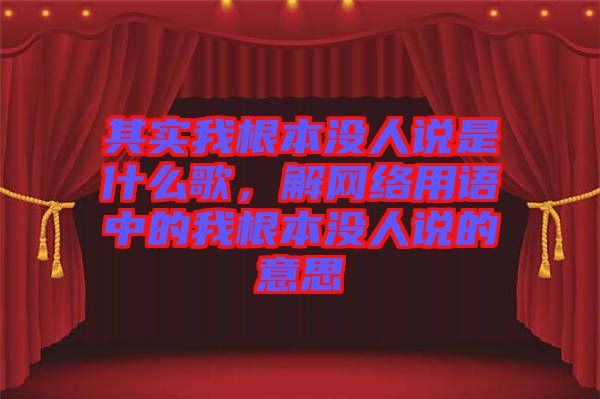 其實我根本沒人說是什么歌，解網(wǎng)絡用語中的我根本沒人說的意思