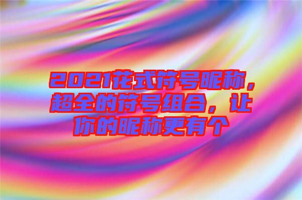 2021花式符號昵稱，超全的符號組合，讓你的昵稱更有個