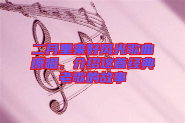 二月里來好風(fēng)光歌曲原唱，介紹這首經(jīng)典老歌的故事