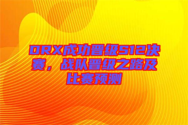 DRX成功晉級S12決賽，戰(zhàn)隊晉級之路及比賽預測