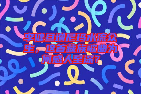 李健旦增尼瑪水流眾生，這首藏族歌曲為何感人至深？