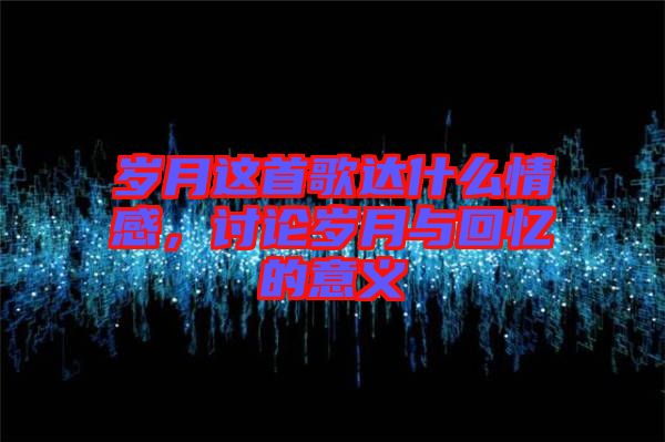 歲月這首歌達什么情感，討論歲月與回憶的意義