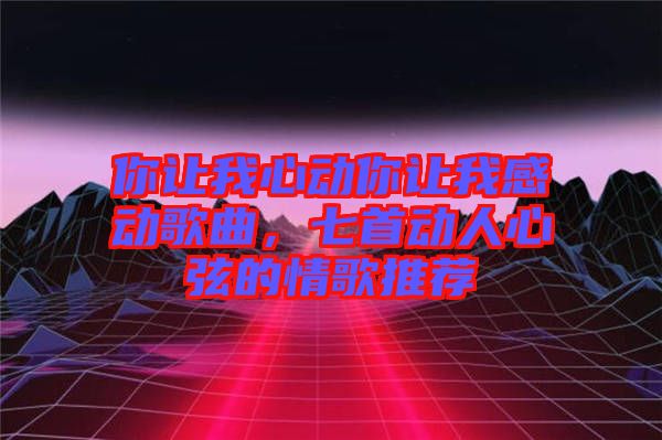 你讓我心動你讓我感動歌曲，七首動人心弦的情歌推薦