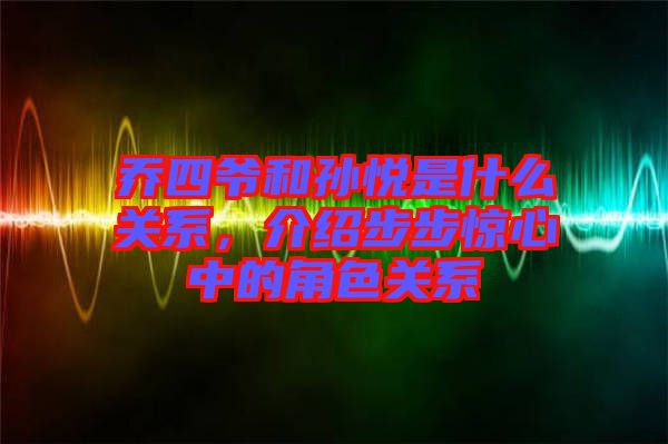 喬四爺和孫悅是什么關系，介紹步步驚心中的角色關系