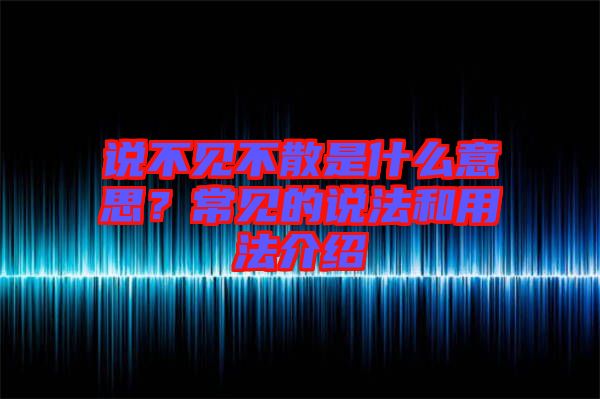 說(shuō)不見(jiàn)不散是什么意思？常見(jiàn)的說(shuō)法和用法介紹