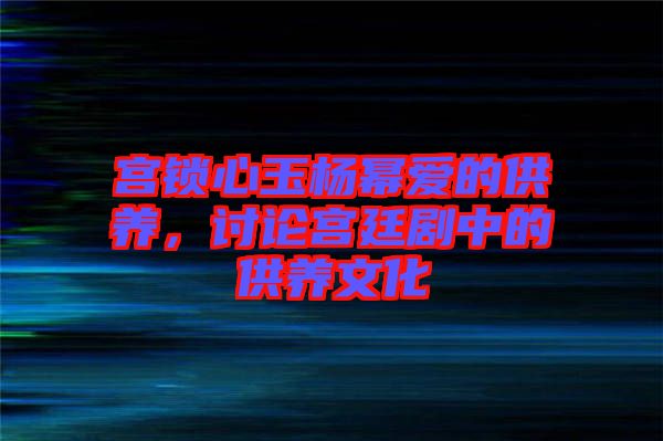 宮鎖心玉楊冪愛的供養(yǎng)，討論宮廷劇中的供養(yǎng)文化