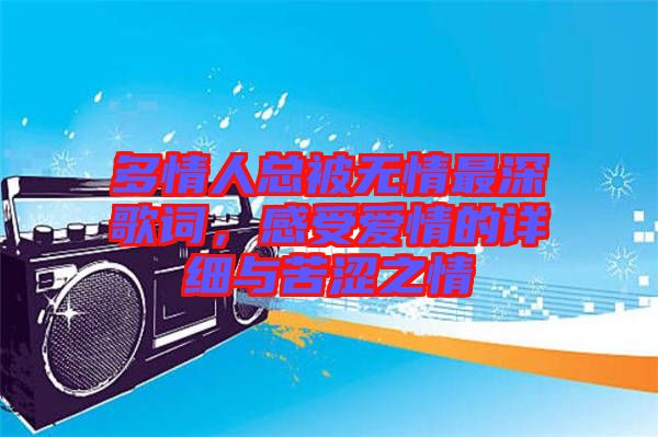 多情人總被無情最深歌詞，感受愛情的詳細(xì)與苦澀之情