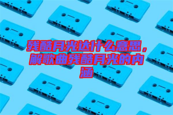 殘酷月光達(dá)什么意思，解歌曲殘酷月光的內(nèi)涵