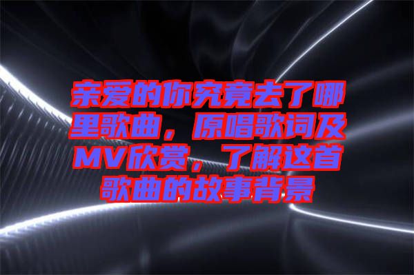 親愛的你究竟去了哪里歌曲，原唱歌詞及MV欣賞，了解這首歌曲的故事背景