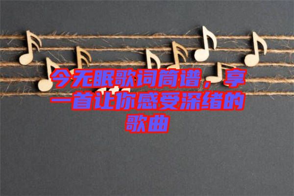 今無(wú)眠歌詞筒譜，享一首讓你感受深緒的歌曲