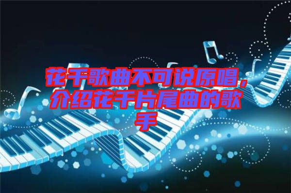 花千歌曲不可說原唱，介紹花千片尾曲的歌手