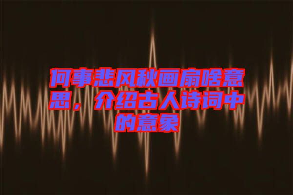 何事悲風(fēng)秋畫扇啥意思，介紹古人詩詞中的意象