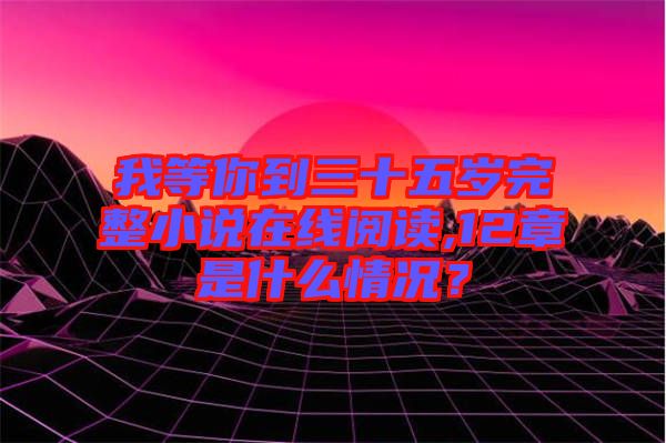 我等你到三十五歲完整小說在線閱讀,12章是什么情況？