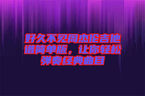 好久不見周杰倫吉他譜簡單版，讓你輕松彈奏經(jīng)典曲目