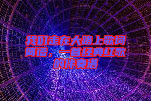 我們走在大路上歌詞簡譜，一首經(jīng)典紅歌的伴奏譜